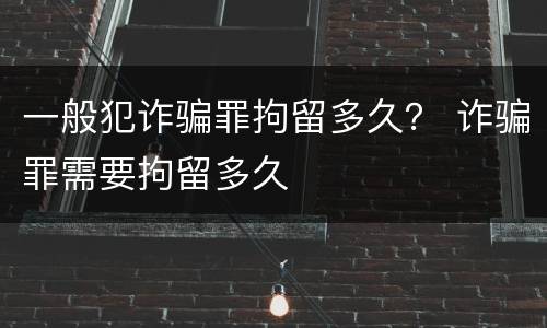 一般犯诈骗罪拘留多久？ 诈骗罪需要拘留多久
