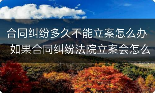 合同纠纷多久不能立案怎么办 如果合同纠纷法院立案会怎么处理