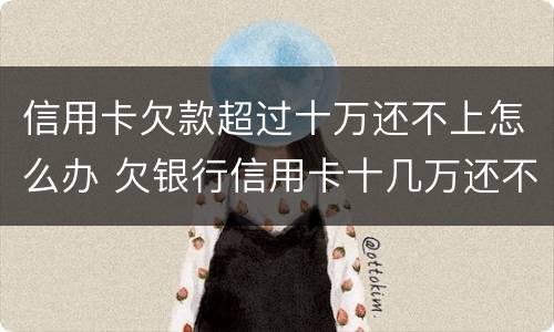 信用卡欠款超过十万还不上怎么办 欠银行信用卡十几万还不上怎么办?