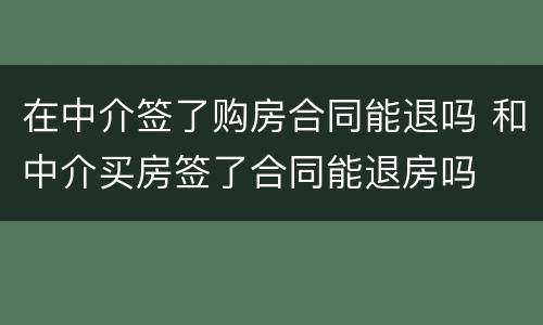 在中介签了购房合同能退吗 和中介买房签了合同能退房吗