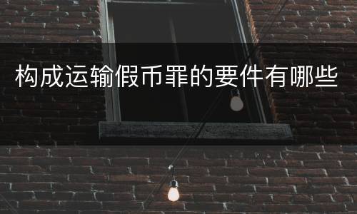 构成运输假币罪的要件有哪些