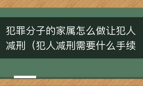 犯罪分子的家属怎么做让犯人减刑（犯人减刑需要什么手续）