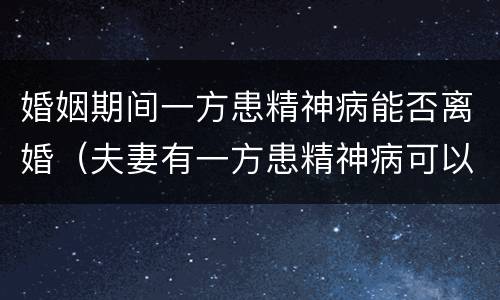婚姻期间一方患精神病能否离婚（夫妻有一方患精神病可以离婚吗）