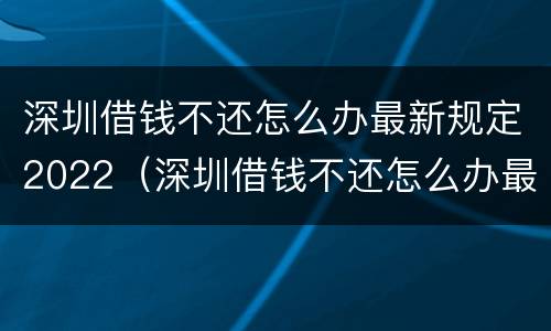 深圳借钱不还怎么办最新规定2022（深圳借钱不还怎么办最新规定2022年8月）