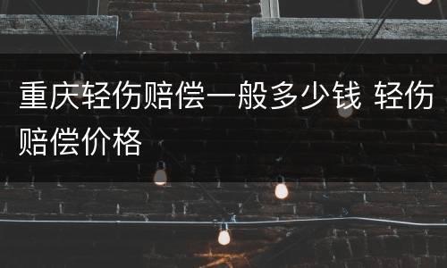重庆轻伤赔偿一般多少钱 轻伤赔偿价格
