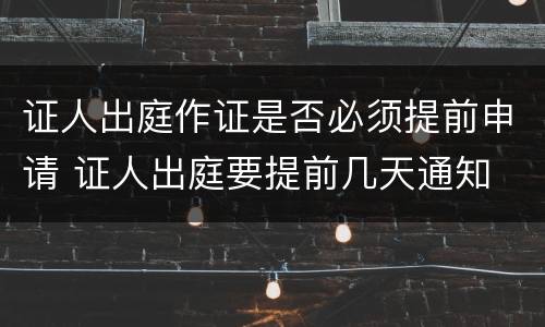 证人出庭作证是否必须提前申请 证人出庭要提前几天通知