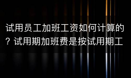 试用员工加班工资如何计算的? 试用期加班费是按试用期工资算吗