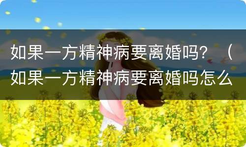 如果一方精神病要离婚吗？（如果一方精神病要离婚吗怎么办）