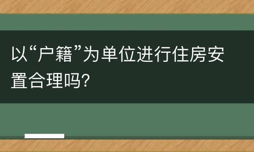 以“户籍”为单位进行住房安置合理吗？
