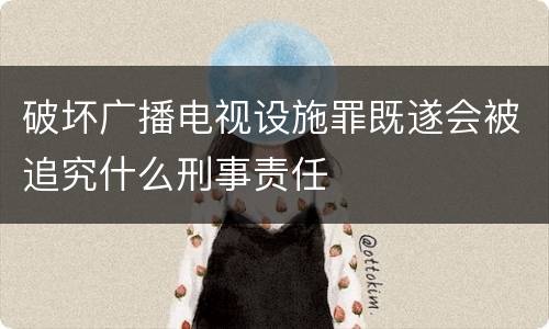 破坏广播电视设施罪既遂会被追究什么刑事责任