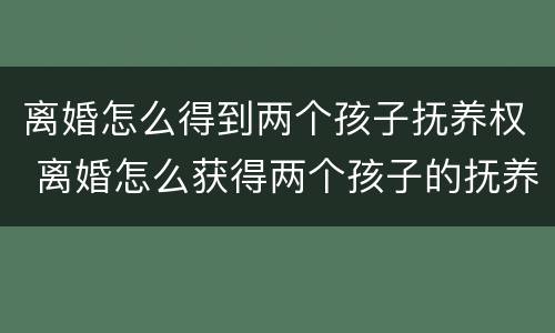 离婚怎么得到两个孩子抚养权 离婚怎么获得两个孩子的抚养权