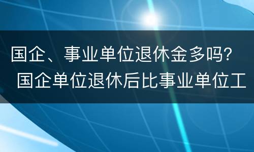 国企、事业单位退休金多吗？ 国企单位退休后比事业单位工资高吗
