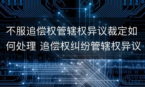不服追偿权管辖权异议裁定如何处理 追偿权纠纷管辖权异议申请书