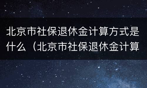北京市社保退休金计算方式是什么（北京市社保退休金计算方式是什么呢）