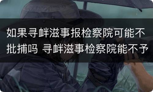 如果寻衅滋事报检察院可能不批捕吗 寻衅滋事检察院能不予起诉吗