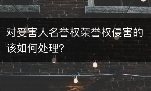 对受害人名誉权荣誉权侵害的该如何处理？