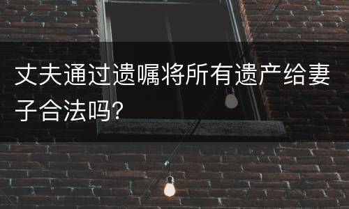丈夫通过遗嘱将所有遗产给妻子合法吗？