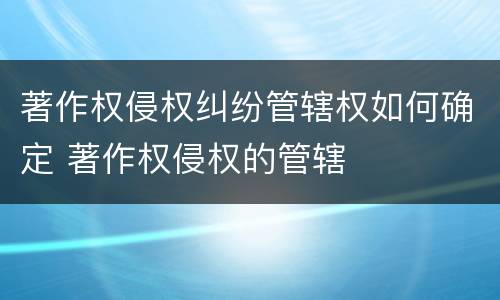 著作权侵权纠纷管辖权如何确定 著作权侵权的管辖