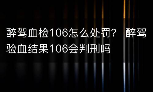 醉驾血检106怎么处罚？ 醉驾验血结果106会判刑吗