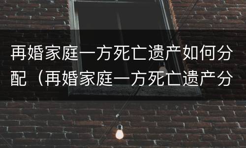再婚家庭一方死亡遗产如何分配（再婚家庭一方死亡遗产分配问题）