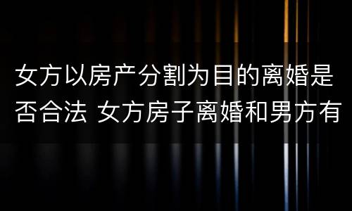 女方以房产分割为目的离婚是否合法 女方房子离婚和男方有关系吗?