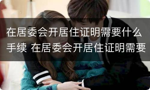 在居委会开居住证明需要什么手续 在居委会开居住证明需要带什么东西