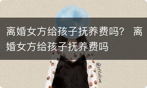 离婚女方给孩子抚养费吗？ 离婚女方给孩子抚养费吗