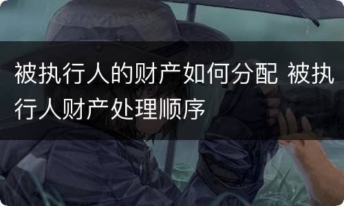 被执行人的财产如何分配 被执行人财产处理顺序