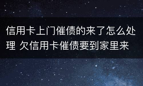 信用卡上门催债的来了怎么处理 欠信用卡催债要到家里来