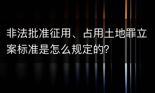 非法批准征用、占用土地罪立案标准是怎么规定的？