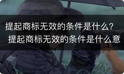 提起商标无效的条件是什么？ 提起商标无效的条件是什么意思
