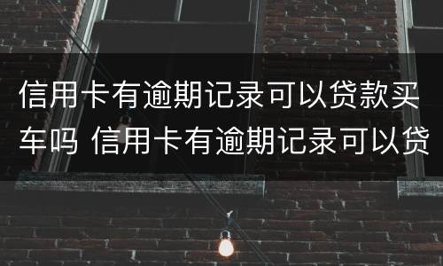 信用卡有逾期记录可以贷款买车吗 信用卡有逾期记录可以贷款买车吗知乎