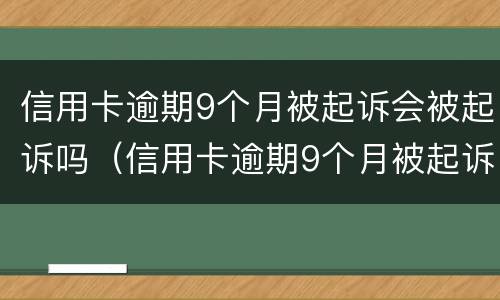 信用卡逾期9个月被起诉会被起诉吗（信用卡逾期9个月被起诉会被起诉吗知乎）