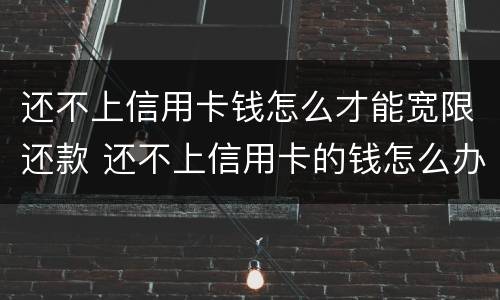 还不上信用卡钱怎么才能宽限还款 还不上信用卡的钱怎么办