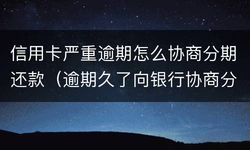 信用卡严重逾期怎么协商分期还款（逾期久了向银行协商分期还款）