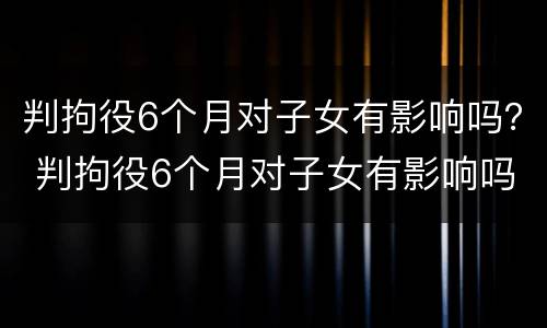 判拘役6个月对子女有影响吗？ 判拘役6个月对子女有影响吗
