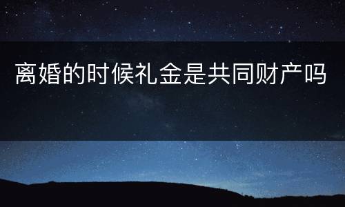 离婚的时候礼金是共同财产吗