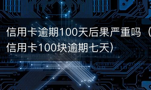 信用卡逾期100天后果严重吗（信用卡100块逾期七天）