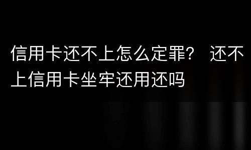 信用卡还不上怎么定罪？ 还不上信用卡坐牢还用还吗