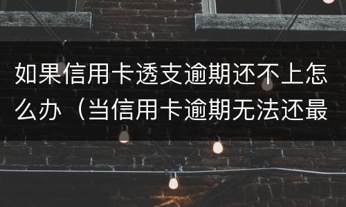 如果信用卡透支逾期还不上怎么办（当信用卡逾期无法还最低还款该怎么处理）