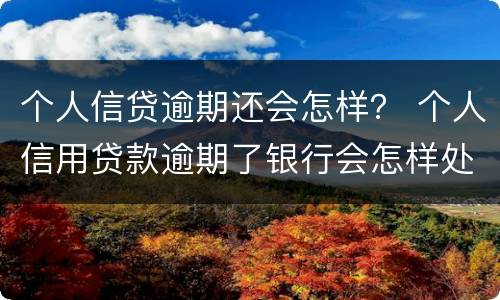 个人信贷逾期还会怎样？ 个人信用贷款逾期了银行会怎样处理