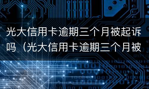 光大信用卡逾期三个月被起诉吗（光大信用卡逾期三个月被起诉吗怎么办）