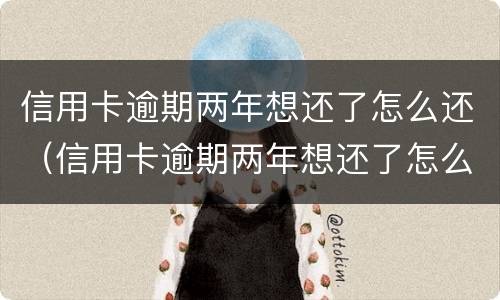 信用卡逾期两年想还了怎么还（信用卡逾期两年想还了怎么还最划算）