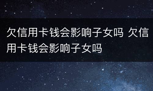 欠信用卡钱会影响子女吗 欠信用卡钱会影响子女吗