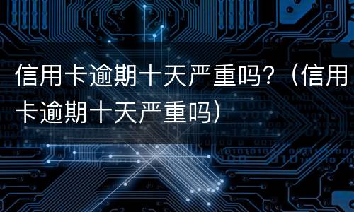 信用卡逾期十天严重吗?（信用卡逾期十天严重吗）