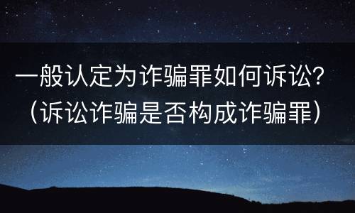 一般认定为诈骗罪如何诉讼？（诉讼诈骗是否构成诈骗罪）