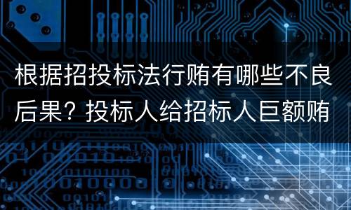 根据招投标法行贿有哪些不良后果? 投标人给招标人巨额贿赂骗取中标构成不当得利