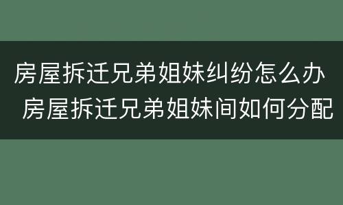 房屋拆迁兄弟姐妹纠纷怎么办 房屋拆迁兄弟姐妹间如何分配