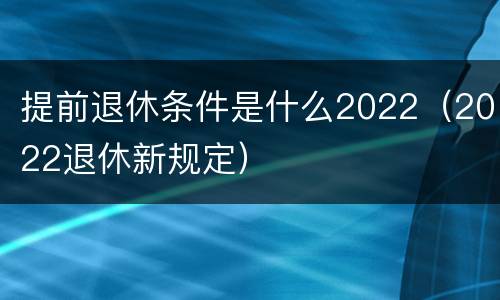 提前退休条件是什么2022（2022退休新规定）