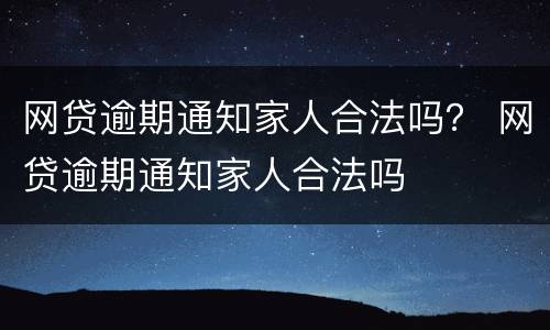 网贷逾期通知家人合法吗？ 网贷逾期通知家人合法吗